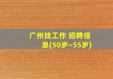 广州找工作 招聘信息(50岁~55岁)